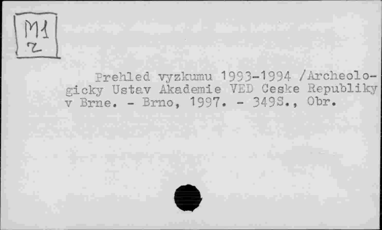 ﻿Prehled vyzkumu 1993-1994 /Archeolo-gicky Ustav Akademie VED Ceske Republik;/ V Brne. - Brno, 1997« - 349S., Obr.